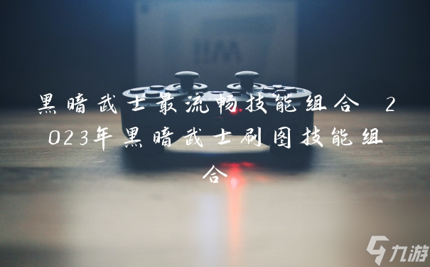 黑暗武士技能搭配攻略：打造最流畅战斗组合