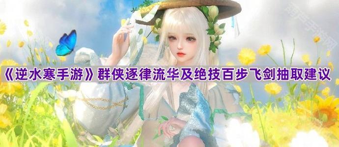 《逆水寒手游》群侠逐律流华与绝技百步飞剑抽取攻略推荐