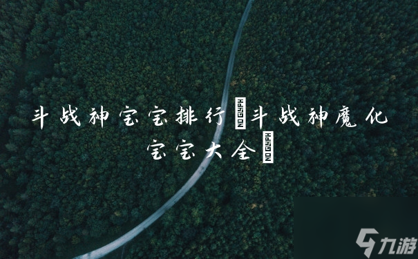 《斗战神萌宝排行榜：盘点最受欢迎的宝宝》
