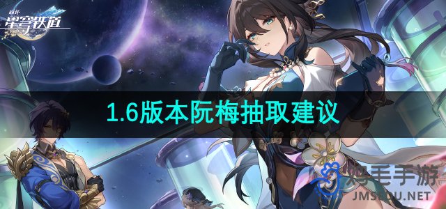 《崩坏星穹铁道》1.6版本角色抽取攻略：阮梅推荐解析