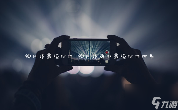 探索神仙道：最强伙伴揭秘攻略